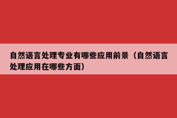 自然语言处理专业有哪些应用前景（自然语言处理应用在哪些方面）