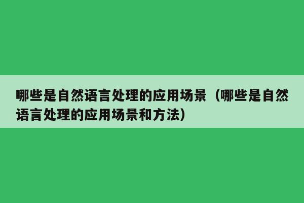 哪些是自然语言处理的应用场景（哪些是自然语言处理的应用场景和方法）