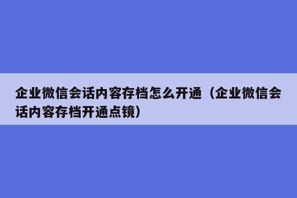 企业微信会话内容存档怎么开通（企业微信会话内容存档开通点镜）