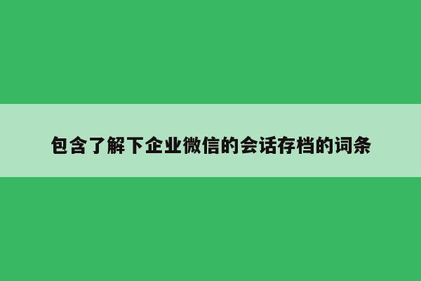 包含了解下企业微信的会话存档的词条