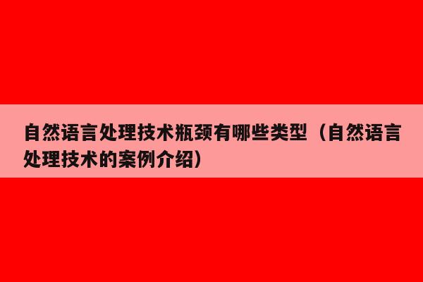 自然语言处理技术瓶颈有哪些类型（自然语言处理技术的案例介绍）