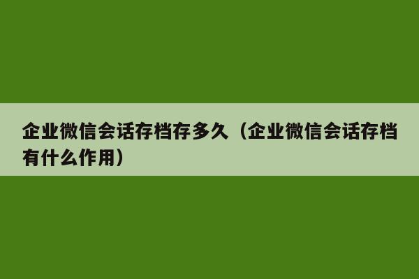 企业微信会话存档存多久（企业微信会话存档有什么作用）