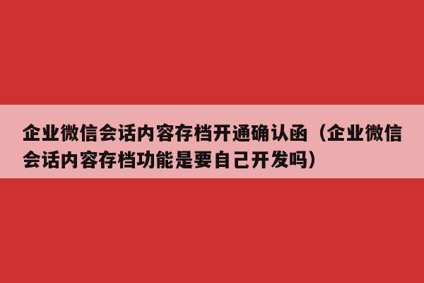 企业微信会话内容存档开通确认函（企业微信会话内容存档功能是要自己开发吗）