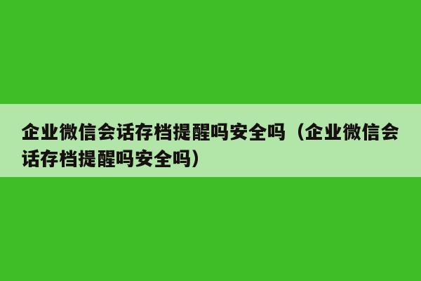 企业微信会话存档提醒吗安全吗（企业微信会话存档提醒吗安全吗）