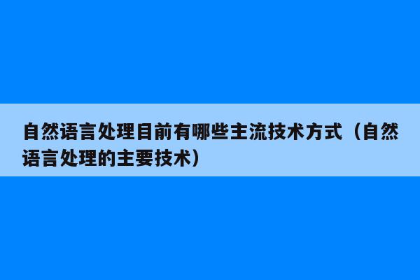 自然语言处理目前有哪些主流技术方式（自然语言处理的主要技术）