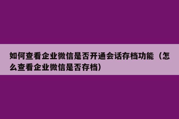 如何查看企业微信是否开通会话存档功能（怎么查看企业微信是否存档）