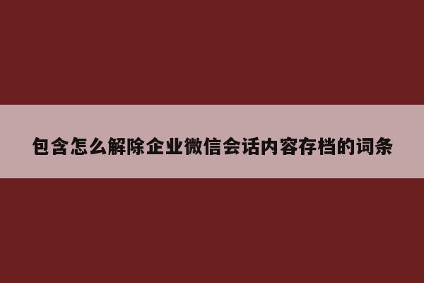 包含怎么解除企业微信会话内容存档的词条