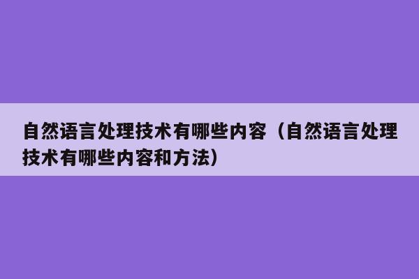 自然语言处理技术有哪些内容（自然语言处理技术有哪些内容和方法）