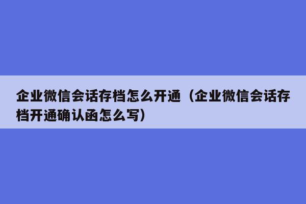 企业微信会话存档怎么开通（企业微信会话存档开通确认函怎么写）