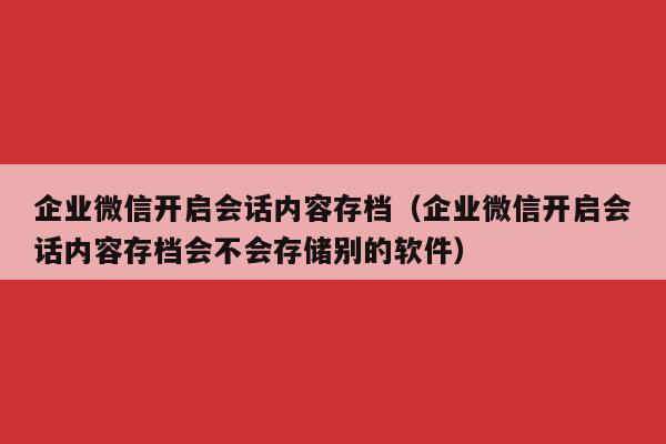 企业微信开启会话内容存档（企业微信开启会话内容存档会不会存储别的软件）