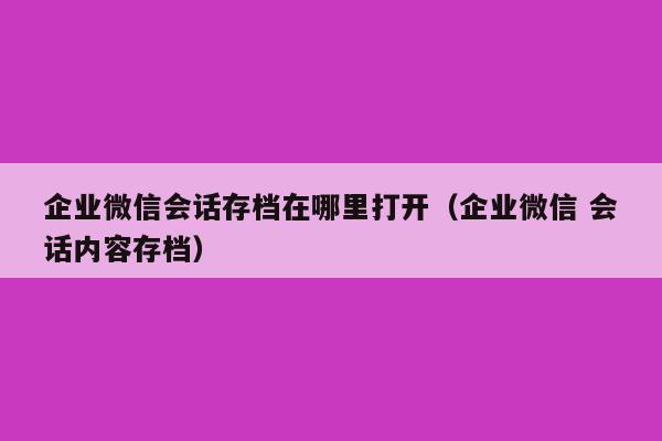 企业微信会话存档在哪里打开（企业微信 会话内容存档）