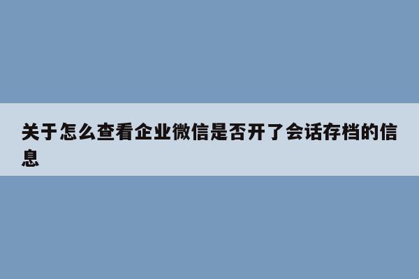 关于怎么查看企业微信是否开了会话存档的信息