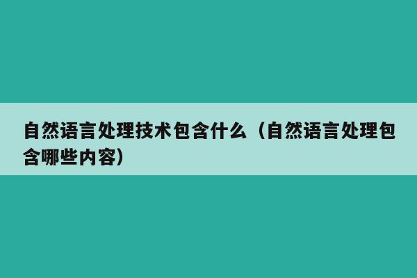 自然语言处理技术包含什么（自然语言处理包含哪些内容）