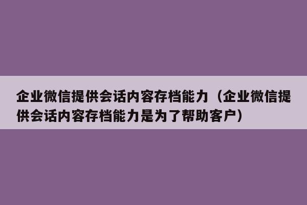 企业微信提供会话内容存档能力（企业微信提供会话内容存档能力是为了帮助客户）