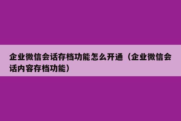 企业微信会话存档功能怎么开通（企业微信会话内容存档功能）