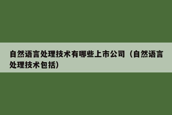 自然语言处理技术有哪些上市公司（自然语言处理技术包括）