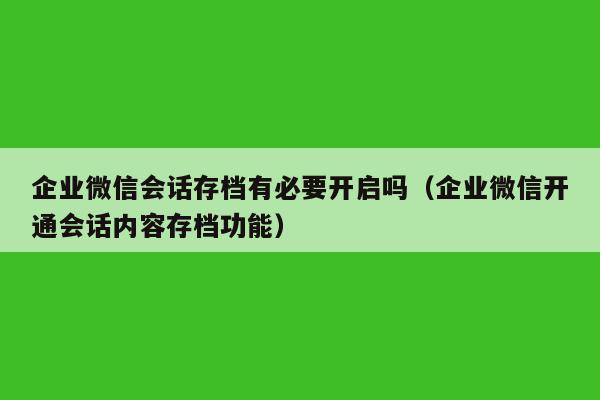 企业微信会话存档有必要开启吗（企业微信开通会话内容存档功能）