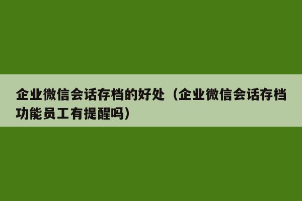 企业微信会话存档的好处（企业微信会话存档功能员工有提醒吗）