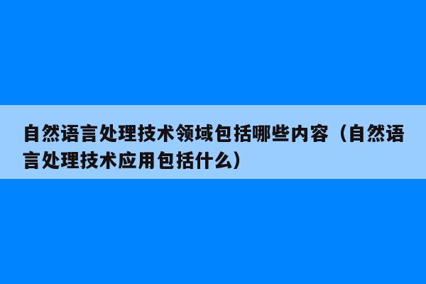 自然语言处理技术领域包括哪些内容（自然语言处理技术应用包括什么）