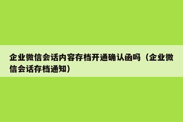 企业微信会话内容存档开通确认函吗（企业微信会话存档通知）