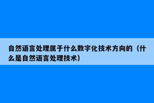 自然语言处理属于什么数字化技术方向的（什么是自然语言处理技术）