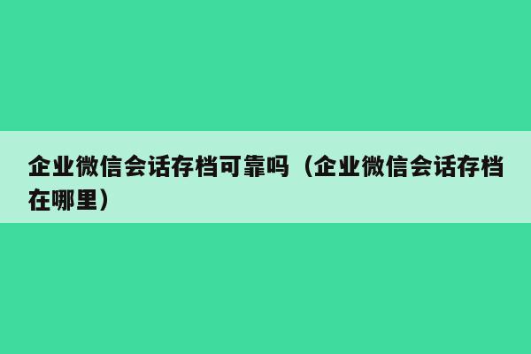 企业微信会话存档可靠吗（企业微信会话存档在哪里）