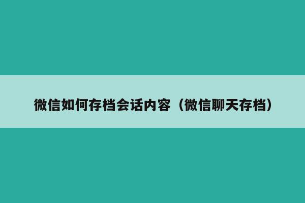 微信如何存档会话内容（微信聊天存档）