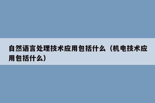 自然语言处理技术应用包括什么（机电技术应用包括什么）