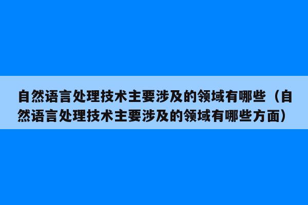 自然语言处理技术主要涉及的领域有哪些（自然语言处理技术主要涉及的领域有哪些方面）