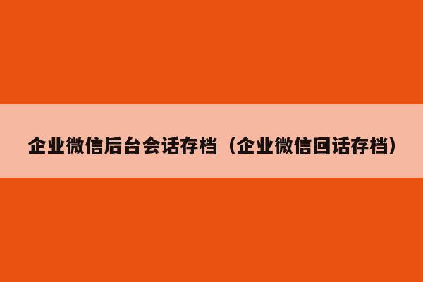 企业微信后台会话存档（企业微信回话存档）