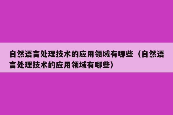 自然语言处理技术的应用领域有哪些（自然语言处理技术的应用领域有哪些）