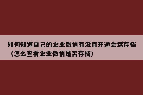 如何知道自己的企业微信有没有开通会话存档（怎么查看企业微信是否存档）