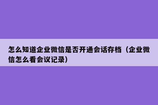 怎么知道企业微信是否开通会话存档（企业微信怎么看会议记录）