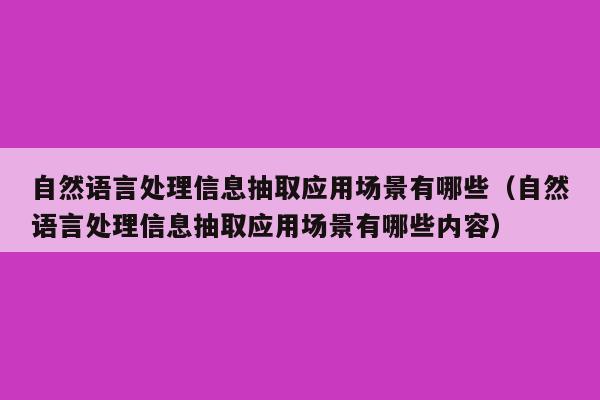 自然语言处理信息抽取应用场景有哪些（自然语言处理信息抽取应用场景有哪些内容）