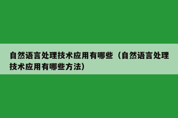 自然语言处理技术应用有哪些（自然语言处理技术应用有哪些方法）