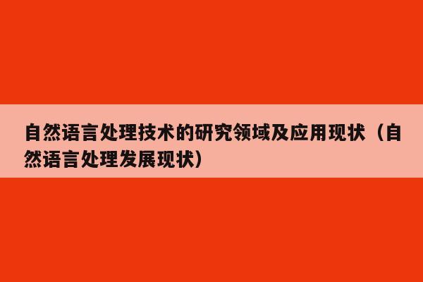 自然语言处理技术的研究领域及应用现状（自然语言处理发展现状）