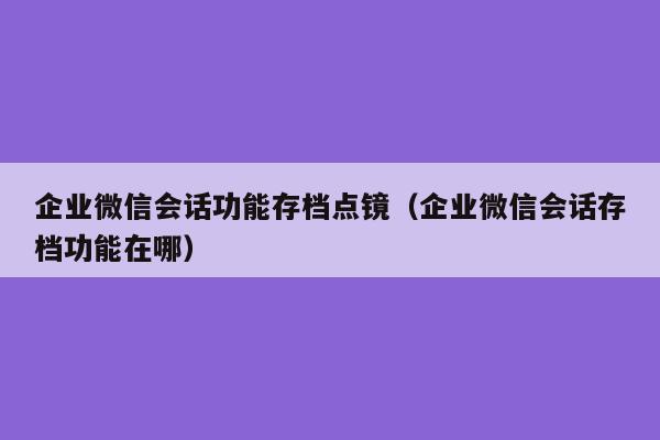 企业微信会话功能存档点镜（企业微信会话存档功能在哪）