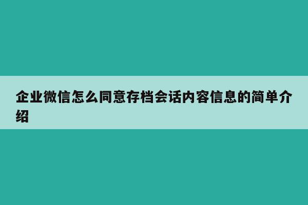 企业微信怎么同意存档会话内容信息的简单介绍