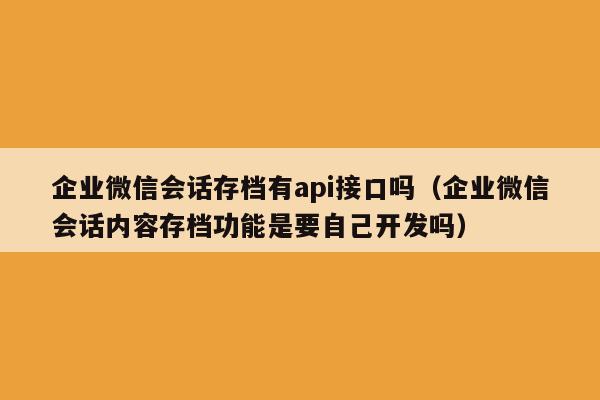 企业微信会话存档有api接口吗（企业微信会话内容存档功能是要自己开发吗）