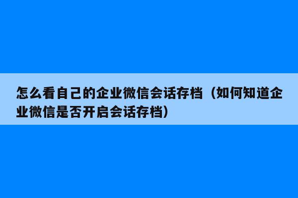 怎么看自己的企业微信会话存档（如何知道企业微信是否开启会话存档）