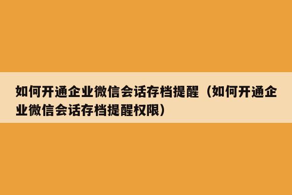 如何开通企业微信会话存档提醒（如何开通企业微信会话存档提醒权限）