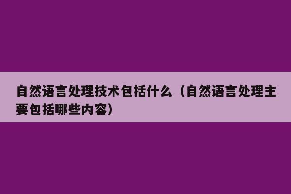 自然语言处理技术包括什么（自然语言处理主要包括哪些内容）