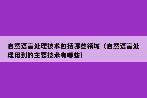 自然语言处理技术包括哪些领域（自然语言处理用到的主要技术有哪些）