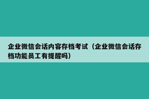 企业微信会话内容存档考试（企业微信会话存档功能员工有提醒吗）