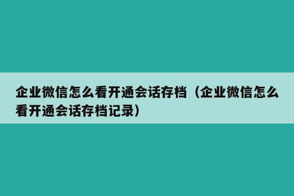 企业微信怎么看开通会话存档（企业微信怎么看开通会话存档记录）