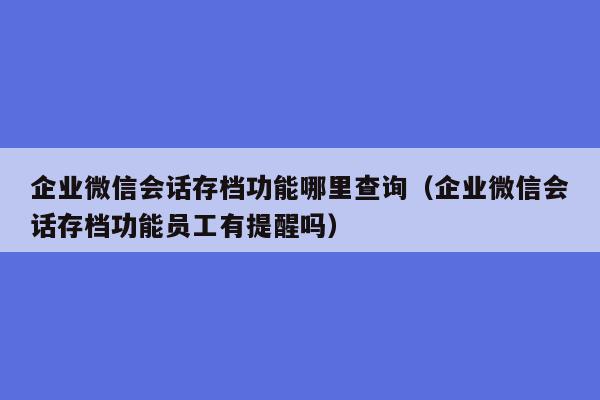 企业微信会话存档功能哪里查询（企业微信会话存档功能员工有提醒吗）