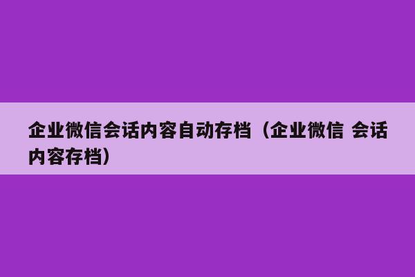 企业微信会话内容自动存档（企业微信 会话内容存档）