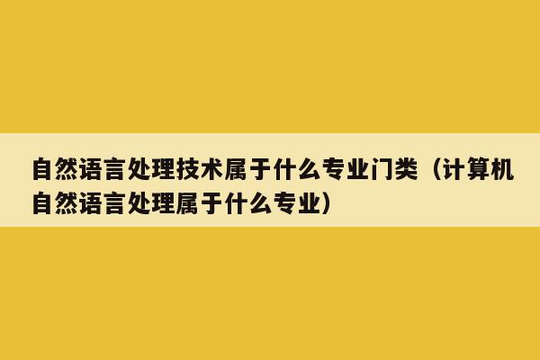 自然语言处理技术属于什么专业门类（计算机自然语言处理属于什么专业）