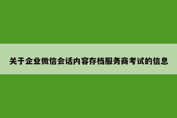 关于企业微信会话内容存档服务商考试的信息