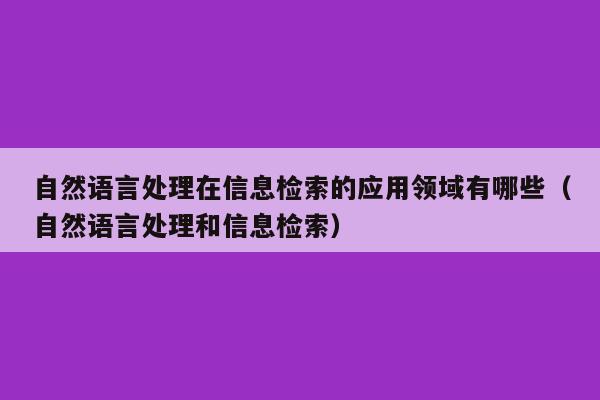 自然语言处理在信息检索的应用领域有哪些（自然语言处理和信息检索）